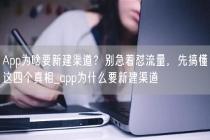 App为啥要新建渠道？别急着怼流量，先搞懂这四个真相_app为什么要新建渠道